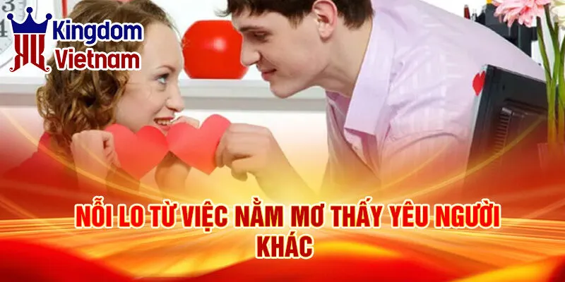 Nằm Mơ Thấy Yêu Người Khác: Ý Nghĩa Và Con Số May Mắn 2 Nỗi lo từ việc nằm mơ thấy yêu người khác